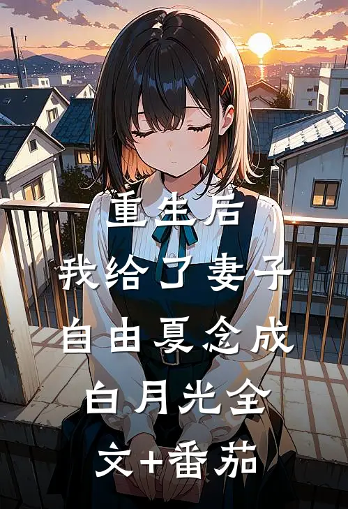 重生后，我给了妻子自由夏念成白月光全文+番茄