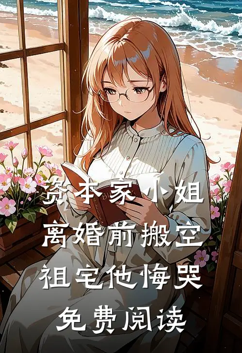 资本家小姐离婚前搬空祖宅他悔哭免费阅读
