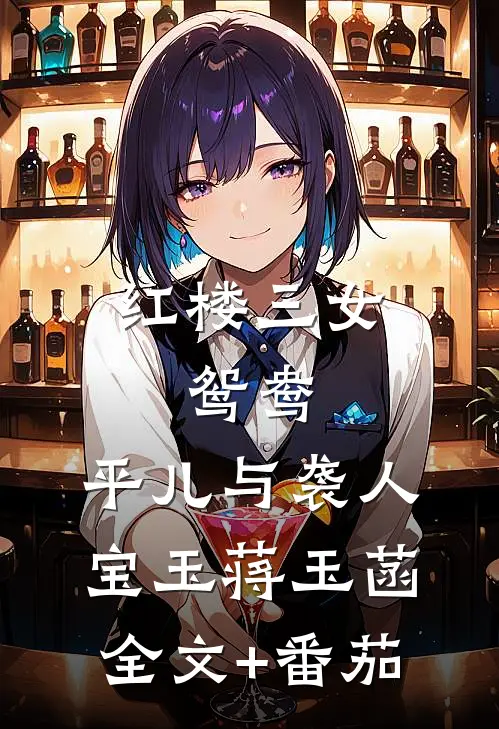 红楼三女：鸳鸯、平儿与袭人宝玉蒋玉菡全文+番茄