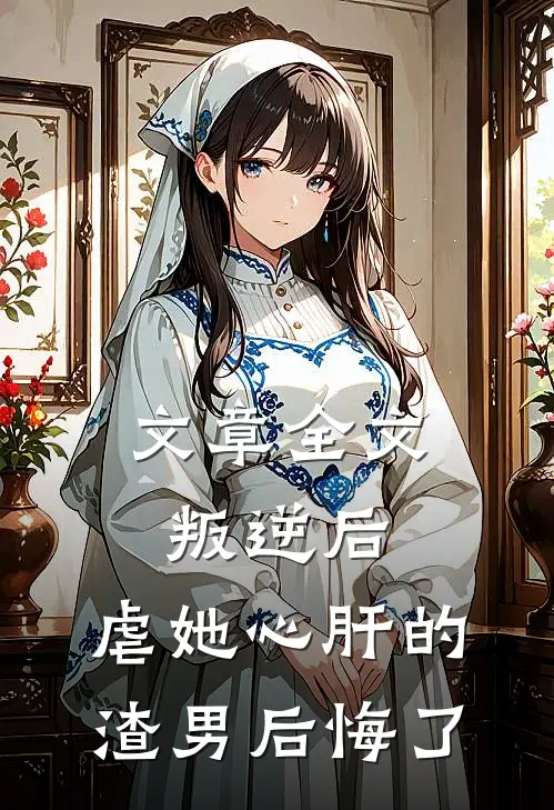 文章全文叛逆后,虐她心肝的渣男后悔了免费阅读