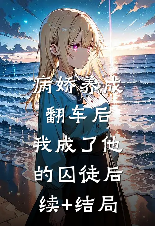 病娇养成翻车后，我成了他的囚徒后续+结局