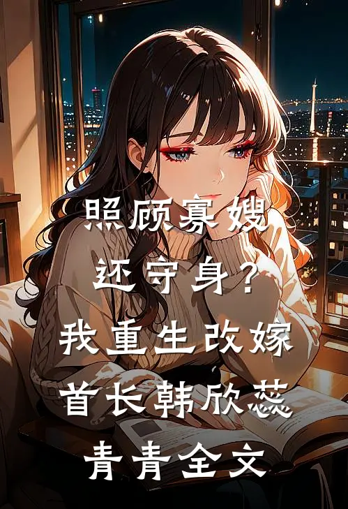 照顾寡嫂还守身？我重生改嫁首长韩欣蕊青青全文