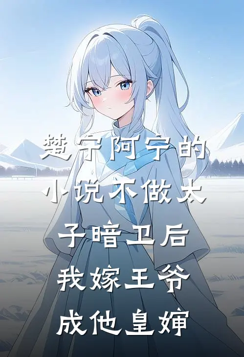 楚宁阿宁的小说不做太子暗卫后，我嫁王爷成他皇婶