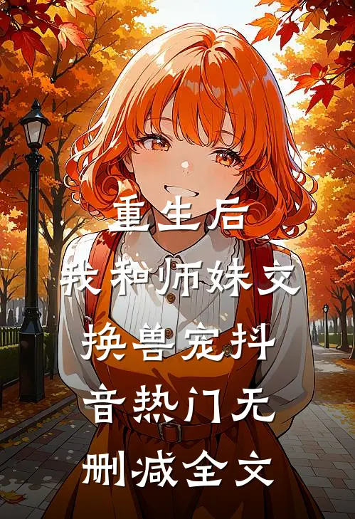 重生后，我和师妹交换兽宠抖音热门无删减全文