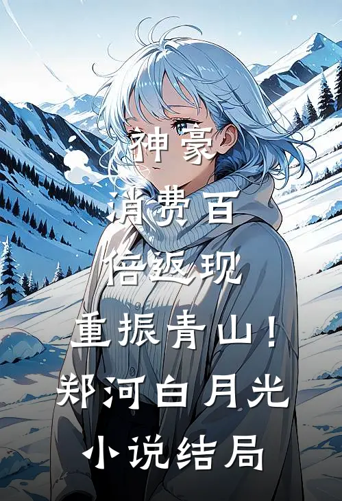 神豪：消费百倍返现，重振青山！郑河白月光小说结局