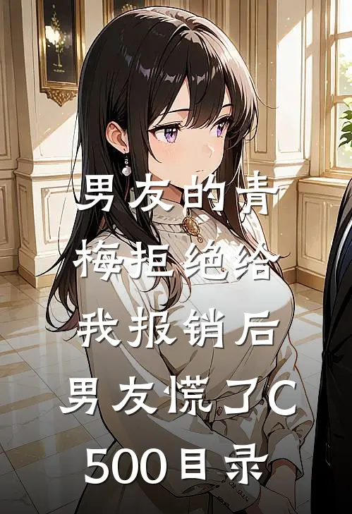 男友的青梅拒绝给我报销后，男友慌了C500目录