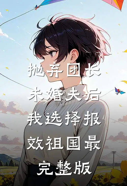 抛弃团长未婚夫后，我选择报效祖国最完整版