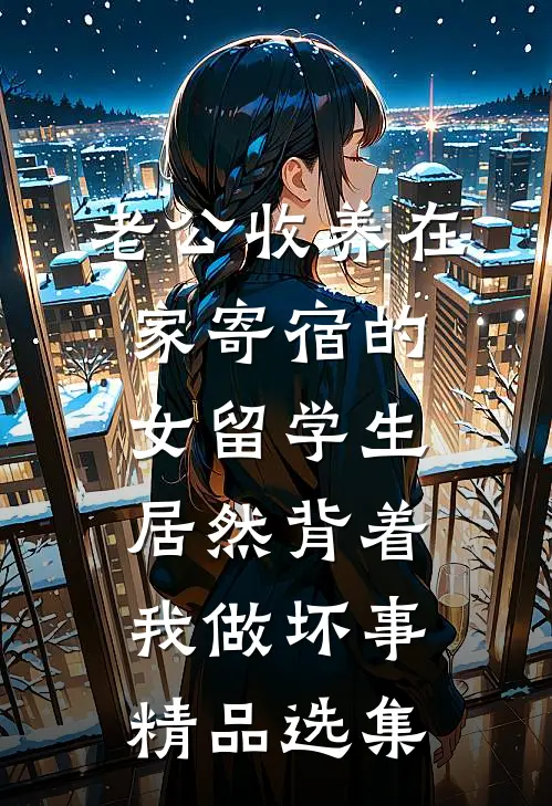 老公收养在家寄宿的女留学生，居然背着我做坏事精品选集