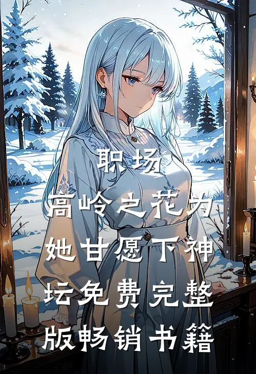 职场:高岭之花为她甘愿下神坛免费完整版畅销书籍