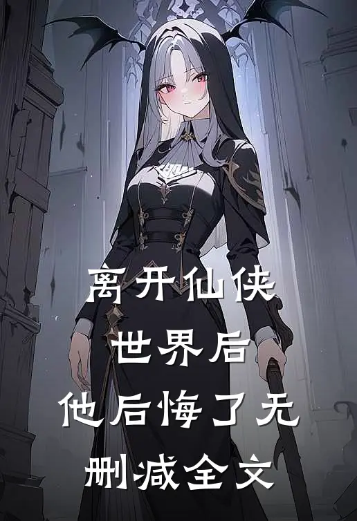离开仙侠世界后,他后悔了无删减全文免费阅读