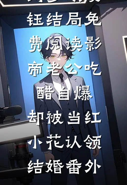 刘梦琪夏钰结局免费阅读影帝老公吃醋自爆，却被当红小花认领结婚番外