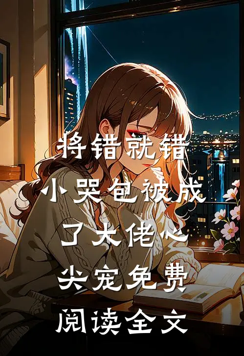 将错就错：小哭包被成了大佬心尖宠免费阅读全文