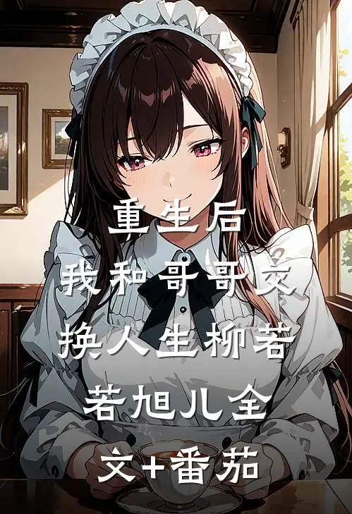 重生后，我和哥哥交换人生柳若若旭儿全文+番茄