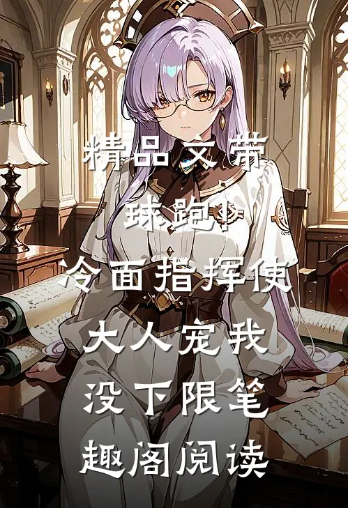 精品文带球跑!冷面指挥使大人宠我没下限笔趣阁阅读