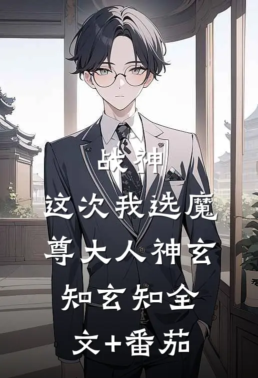 战神，这次我选魔尊大人神玄知玄知全文+番茄