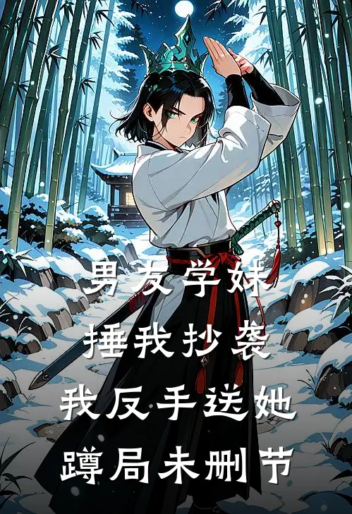 男友学妹捶我抄袭，我反手送她蹲局未删节