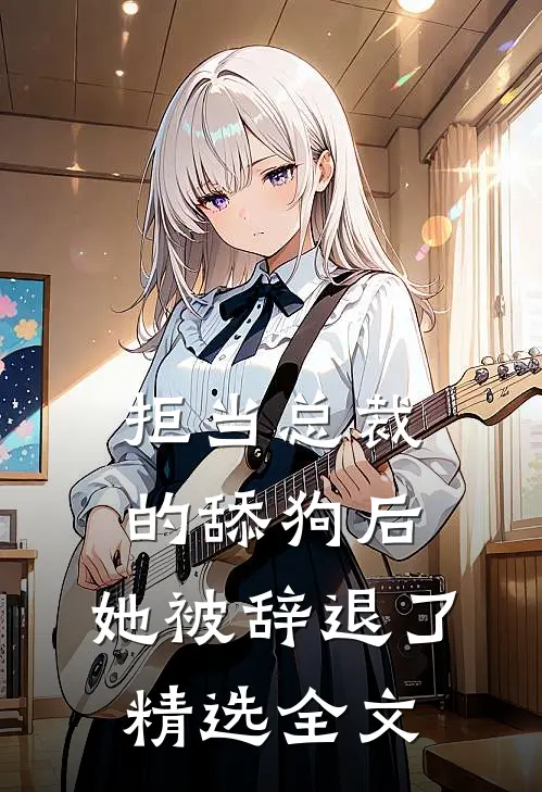 拒当总裁的舔狗后，她被辞退了精选全文