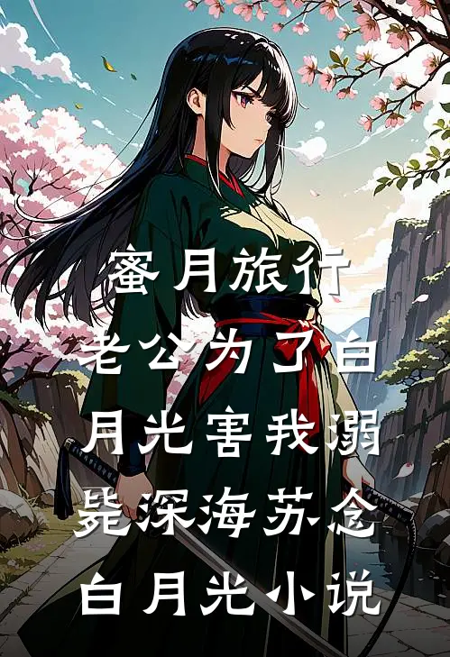 蜜月旅行，老公为了白月光害我溺毙深海苏念白月光小说