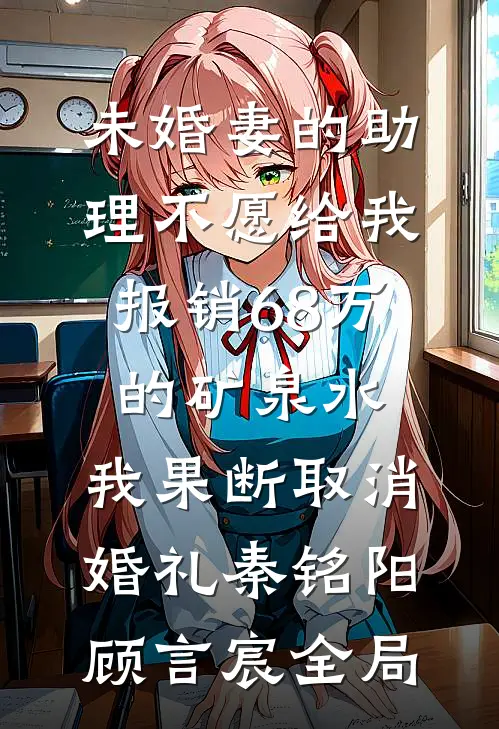 未婚妻的助理不愿给我报销68万的矿泉水，我果断取消婚礼秦铭阳顾言宸全局