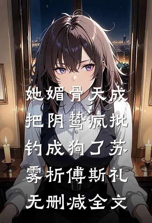 她媚骨天成，把阴鸷疯批钓成狗了苏雾析傅斯礼无删减全文
