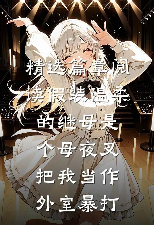 精选篇章阅读假装温柔的继母是个母夜叉，把我当作外室暴打