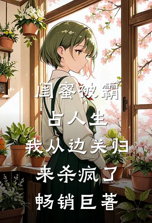 闺蜜被霸占人生，我从边关归来杀疯了畅销巨著
