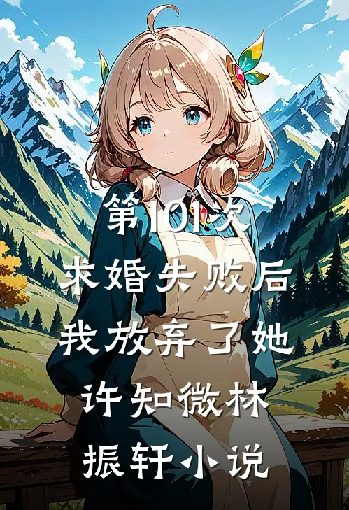 第101次求婚失败后，我放弃了她许知微林振轩小说