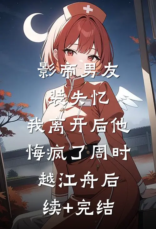 影帝男友装失忆，我离开后他悔疯了周时越江舟后续+完结
