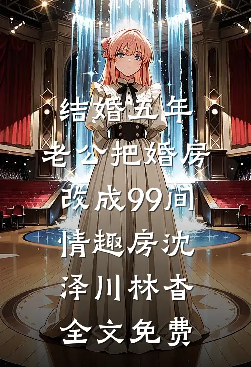结婚五年，老公把婚房改成99间情趣房沈泽川林杳全文免费