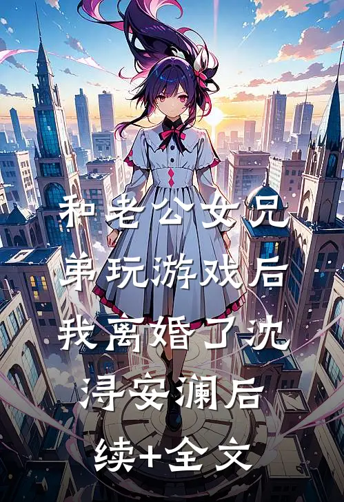 和老公女兄弟玩游戏后，我离婚了沈浔安澜后续+全文