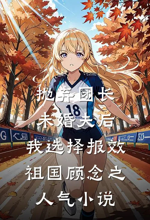 抛弃团长未婚夫后，我选择报效祖国顾念之人气小说
