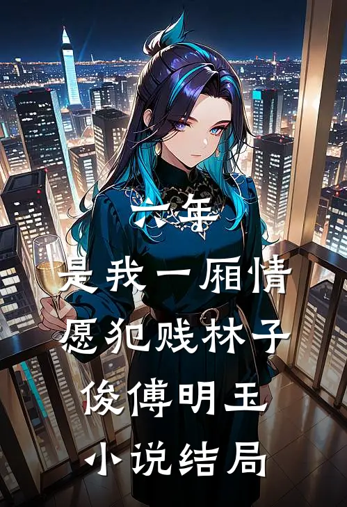 六年，是我一厢情愿犯贱林子俊傅明玉小说结局