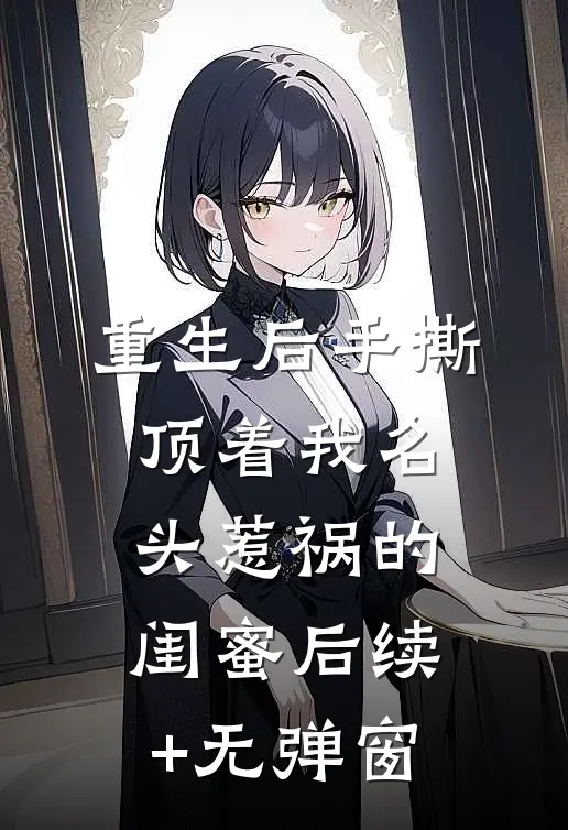 重生后手撕顶着我名头惹祸的闺蜜后续+无弹窗
