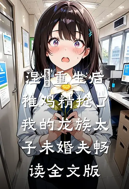 涅槃重生后，稚鸡精抢了我的龙族太子未婚夫畅读全文版
