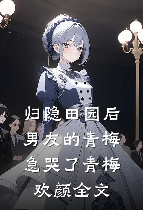 归隐田园后，男友的青梅急哭了青梅欢颜全文