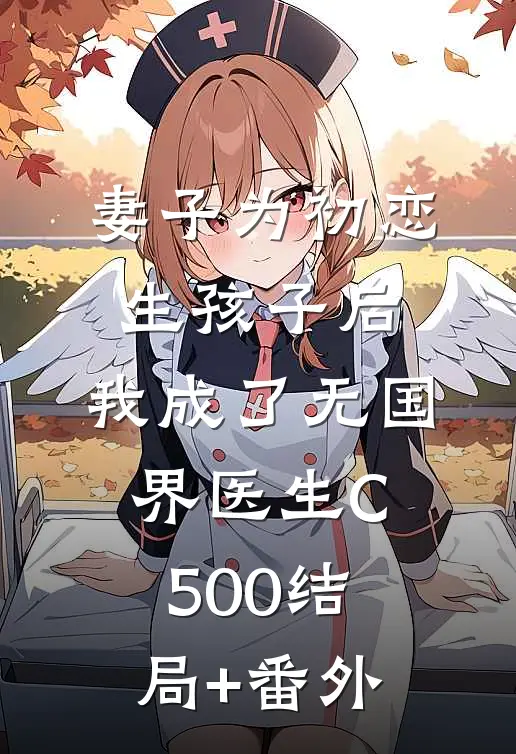 妻子为初恋生孩子后，我成了无国界医生C500结局+番外