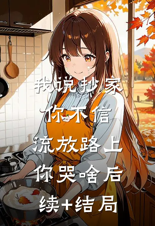 我说抄家你不信，流放路上你哭啥后续+结局