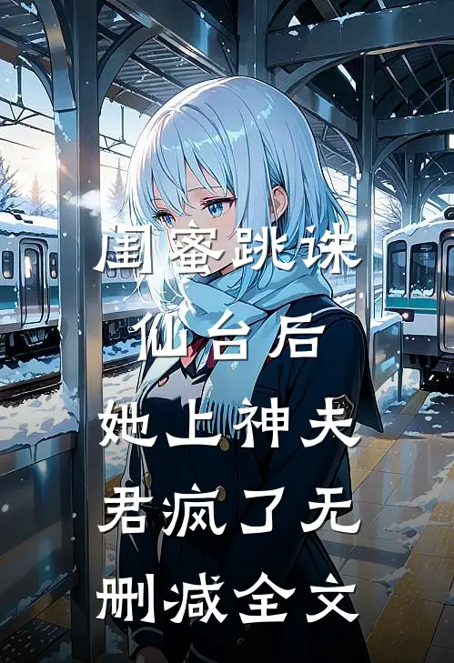 闺蜜跳诛仙台后，她上神夫君疯了无删减全文