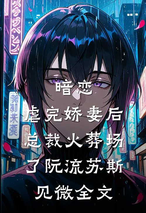 暗恋：虐完娇妻后，总裁火葬场了阮流苏斯见微全文