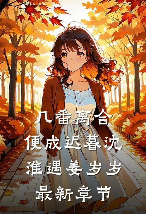几番离合，便成迟暮沈淮遇姜岁岁最新章节