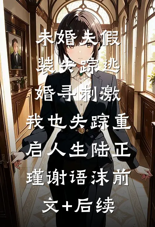 未婚夫假装失踪逃婚寻刺激，我也失踪重启人生陆正瑾谢语沫前文+后续