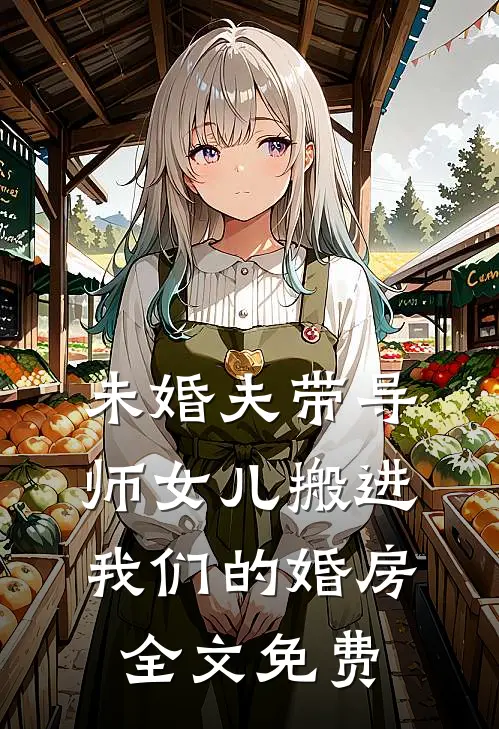 未婚夫带导师女儿搬进我们的婚房全文免费