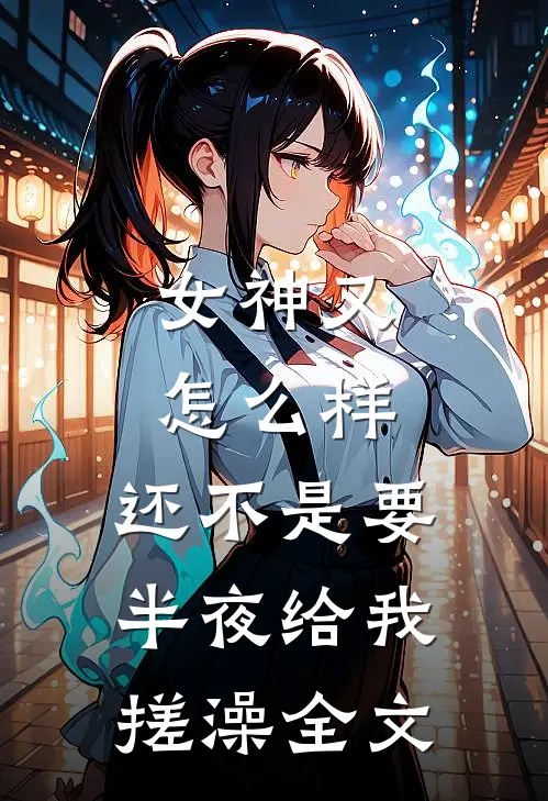 女神又怎么样，还不是要半夜给我搓澡全文