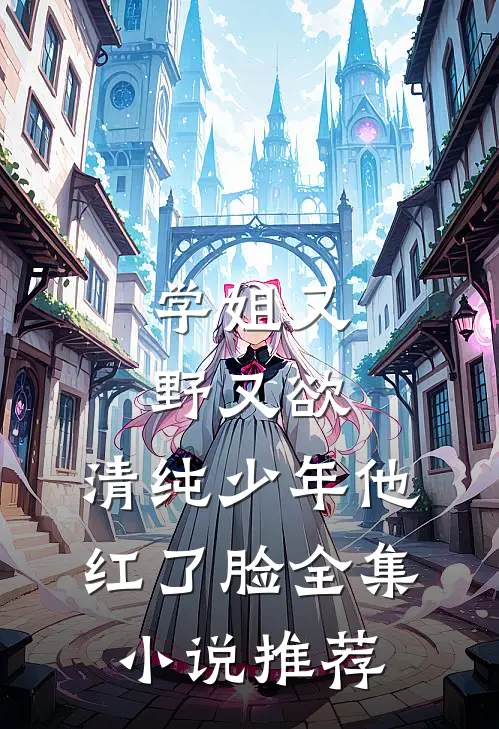 学姐又野又欲，清纯少年他红了脸全集小说推荐
