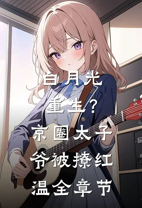 白月光重生？京圈太子爷被撩红温全章节