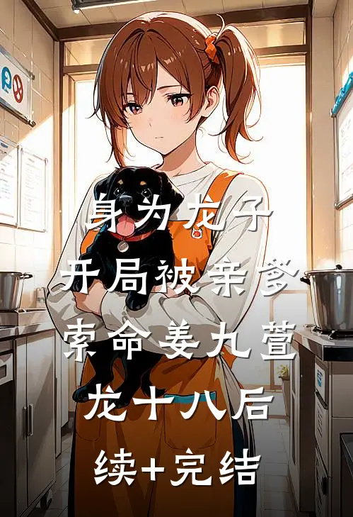身为龙子，开局被亲爹索命姜九萱龙十八后续+完结