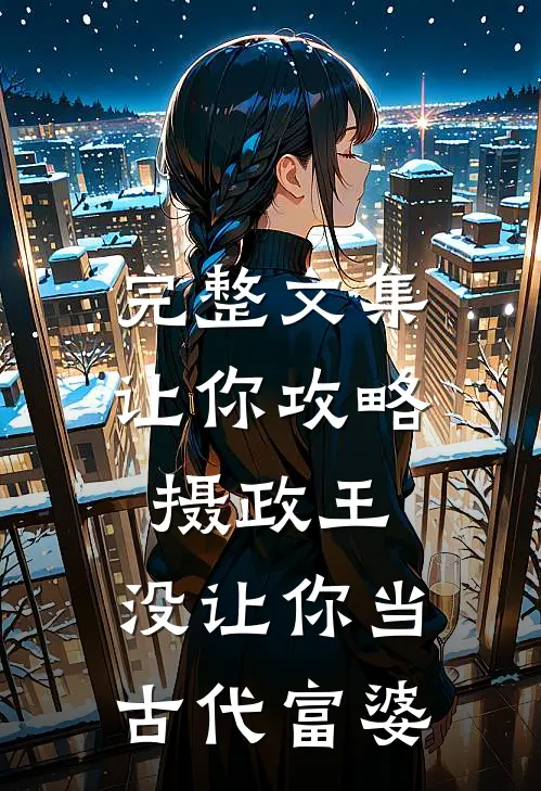 完整文集让你攻略摄政王，没让你当古代富婆