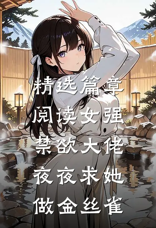 精选篇章阅读女强：禁欲大佬夜夜求她做金丝雀