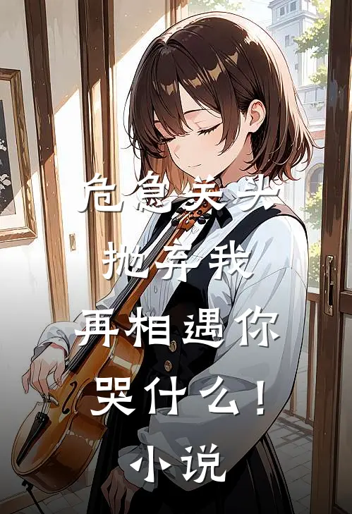 危急关头抛弃我，再相遇你哭什么！小说