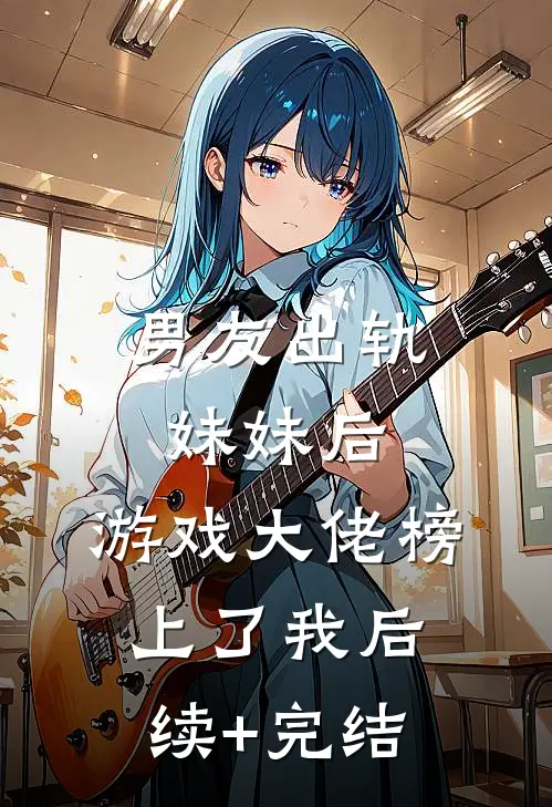 男友出轨妹妹后，游戏大佬榜上了我后续+完结